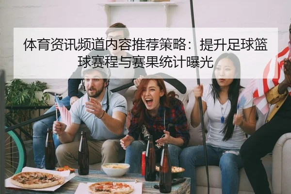 体育资讯频道内容推荐策略：提升足球篮球赛程与赛果统计曝光