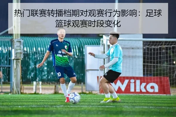 热门联赛转播档期对观赛行为影响：足球篮球观赛时段变化