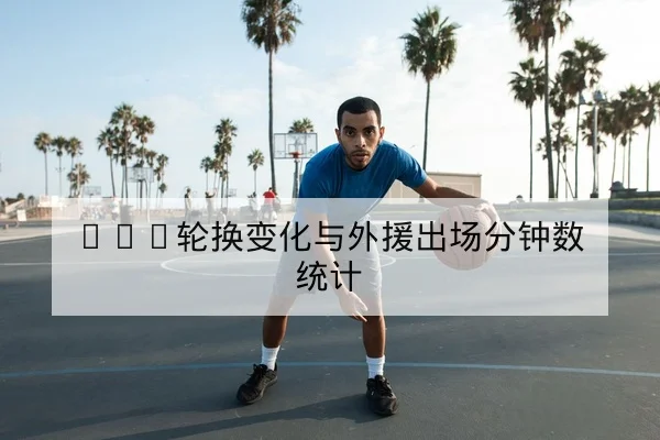 NBA球队轮换与关键回合进攻效率