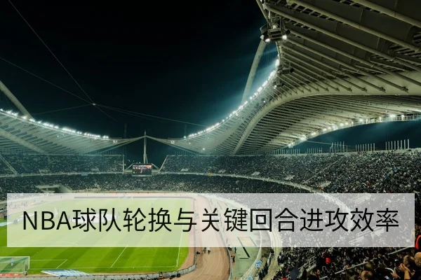 NBA球队轮换与关键回合进攻效率