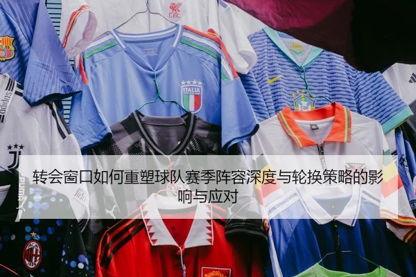 转会窗口如何重塑球队赛季阵容深度与轮换策略的影响与应对